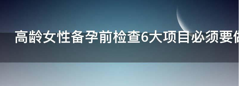 高龄女性备孕前检查6大项目必须要做吗