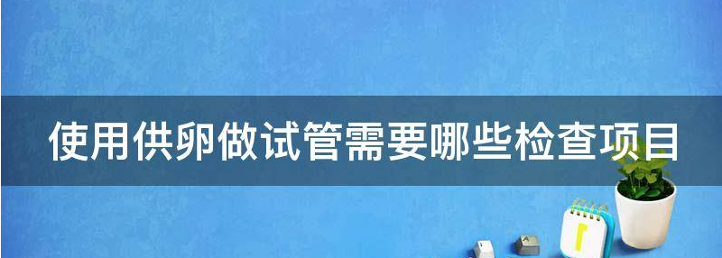 使用供卵做试管需要哪些检查