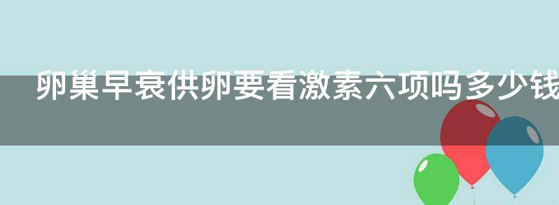 卵巢早衰供卵要看激素六项吗