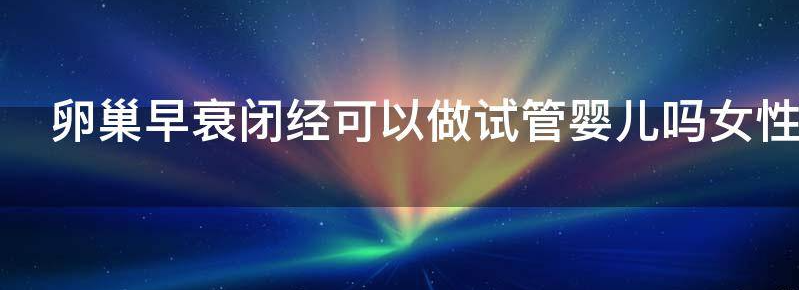 卵巢早衰闭经可以做试管婴儿吗？