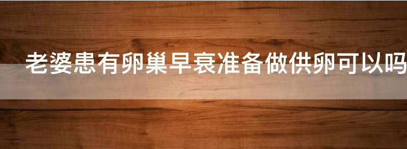 谈谈老婆患有卵巢早衰准备做供卵可以吗有影响吗?