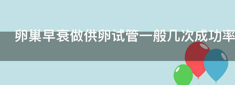 卵巢早衰做供卵试管一般几次成功