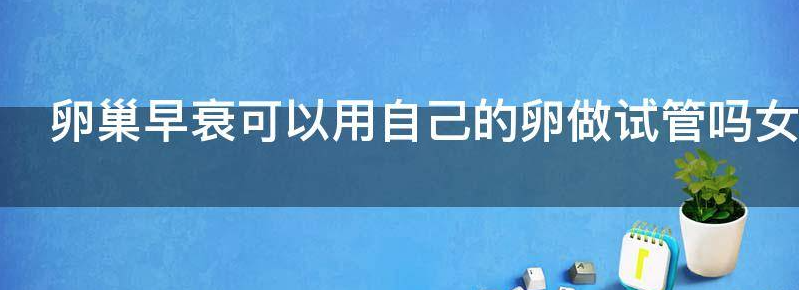 卵巢早衰可以用自己的卵做试管婴儿吗