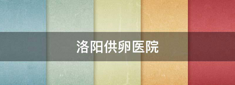 洛阳供卵郑州卵巢早衰供卵成功率