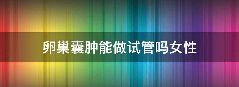 聊聊卵巢囊肿可以做试管婴儿吗