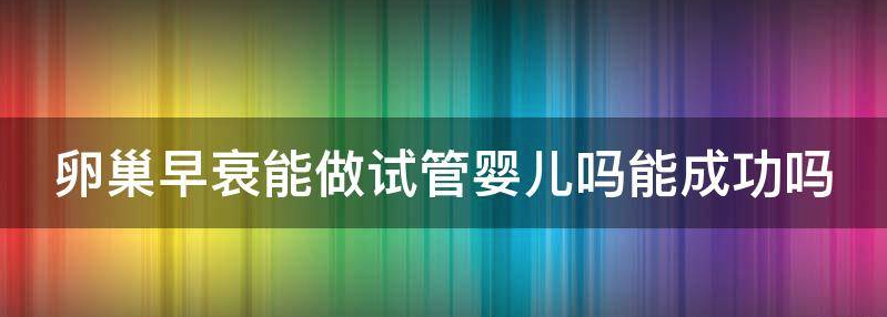 当前卵巢早衰能做试管婴儿吗能成功吗