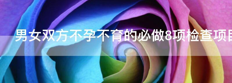 男女双方不孕不育的必做8项检查项目都是什么