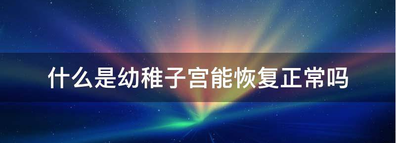 什么是幼稚子宫能恢复正常吗?