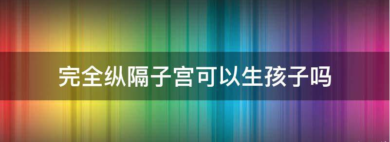 完全纵隔子宫也能生孩子吗？