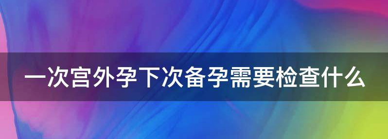 解读宫外孕再次备孕要做些什么检查？