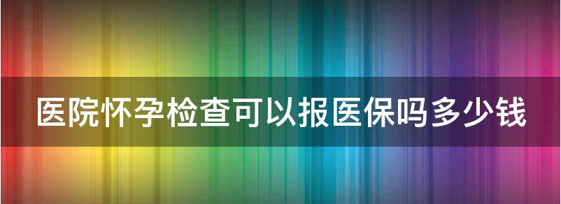 医院怀孕检查可以报医保吗？