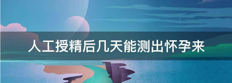 谈谈人工授精后多久能测出怀孕