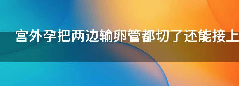 宫外孕把两边输卵管都切了还能接上怀孕吗