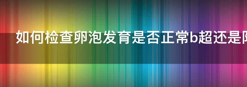 谈谈如何检测卵泡发育是否正常