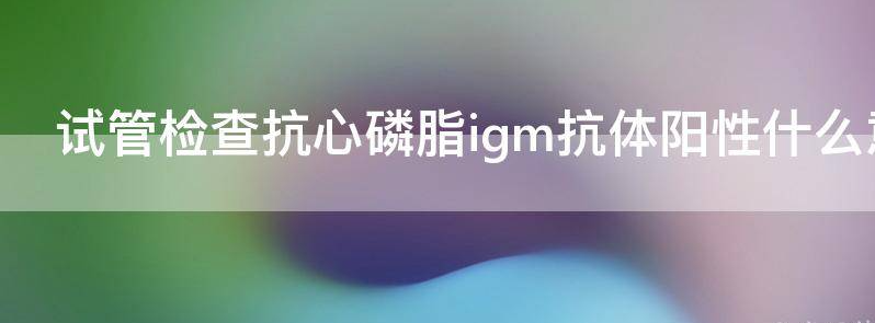 解答试管检查抗心磷脂igm抗体阳性严重吗