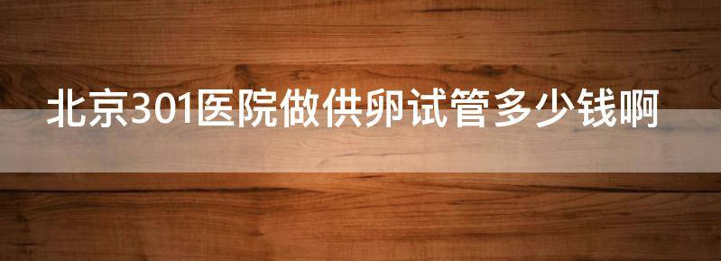 北京301医院做供卵试管多少钱