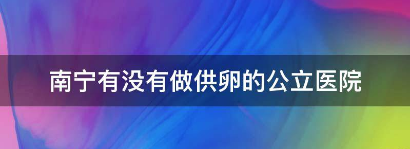 2023南宁市进行供卵试管的成功率