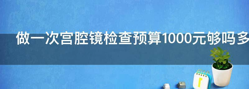 做一次宫腔镜检查预算1000元够吗