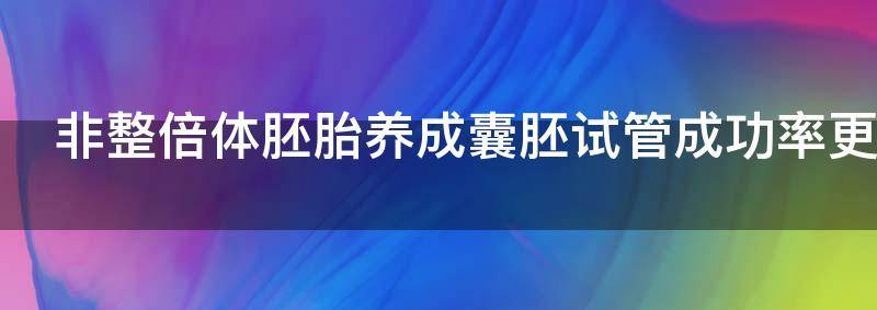非整倍体胚胎养成囊胚试管成功率更高吗?