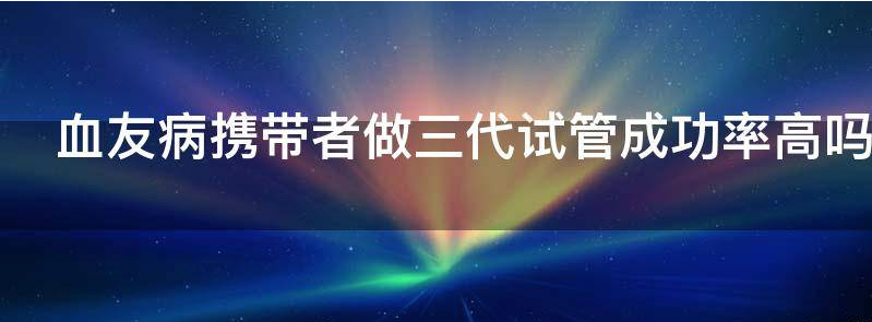 血友病携带者做三代试管成功率高吗？