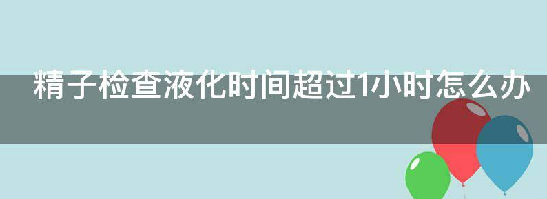 精子检查液化时间超过1小时怎么办