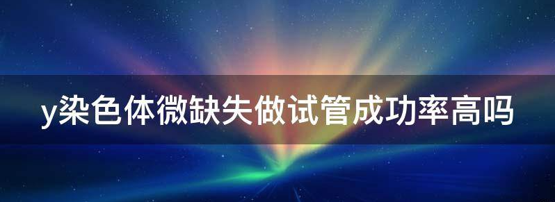 y染色体微缺失做试管成功率高吗