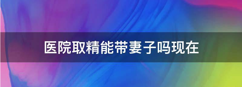 医院取精能带妻子吗