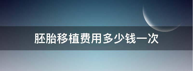 现在胚胎移植大概需要多少钱