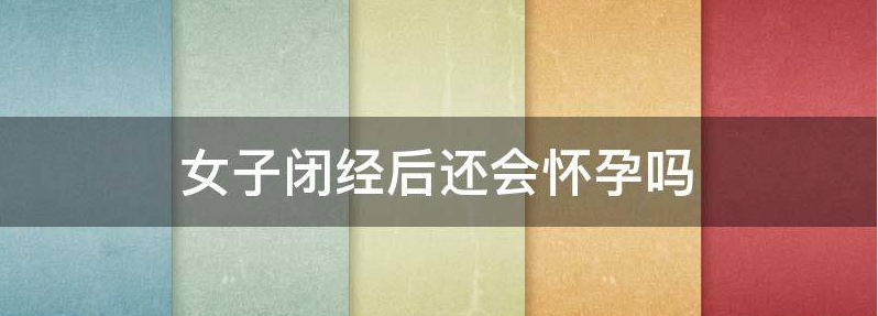 闭经后还会怀孕吗