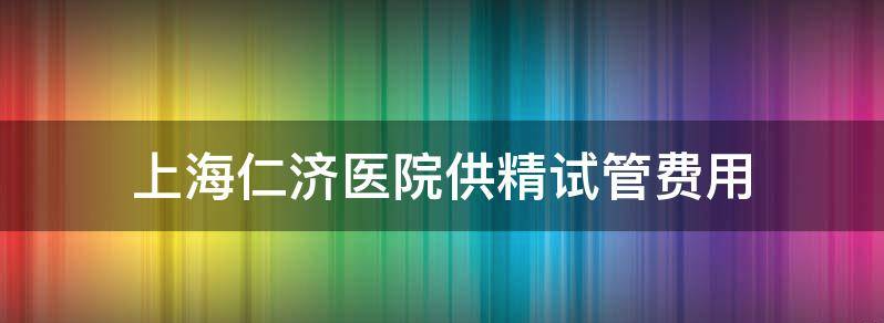 在上海仁济医院做供卵试管包男孩多少钱