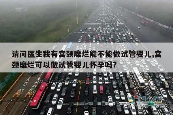 请问医生我有宫颈糜烂能不能做试管婴儿,宫颈糜烂可以做试管婴儿怀孕吗?