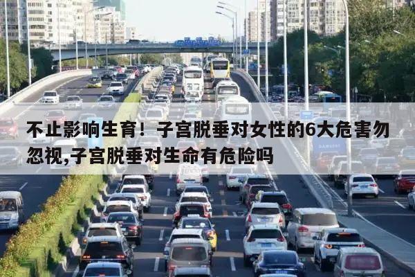 不止影响生育!子宫脱垂对女性的6大危害勿忽视,子宫脱垂对生命有危险吗