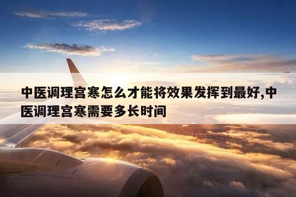 中医调理宫寒怎么才能将效果发挥到最好,中医调理宫寒需要多长时间