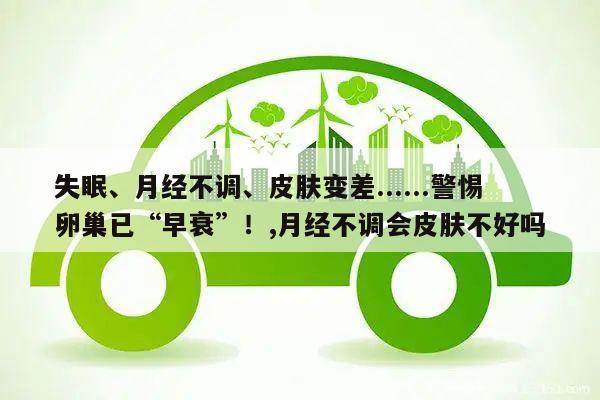 失眠、月经不调、皮肤变差......警惕卵巢已“早衰”!,月经不调会皮肤不好吗