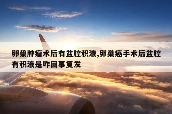 卵巢肿瘤术后有盆腔积液,卵巢癌手术后盆腔有积液是咋回事复发