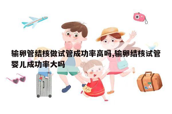 输卵管结核做试管成功率高吗,输卵结核试管婴儿成功率大吗