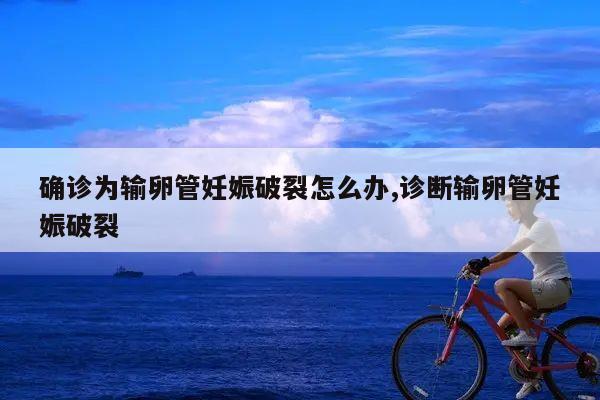 确诊为输卵管妊娠破裂怎么办,诊断输卵管妊娠破裂