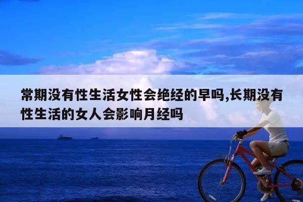 常期没有性生活女性会绝经的早吗,长期没有性生活的女人会影响月经吗
