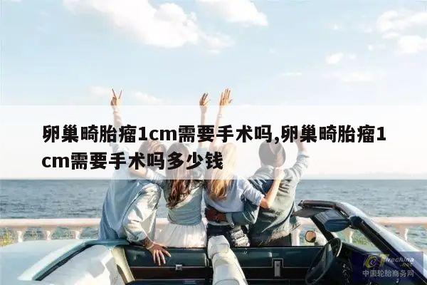 卵巢畸胎瘤1cm需要手术吗,卵巢畸胎瘤1cm需要手术吗多少钱
