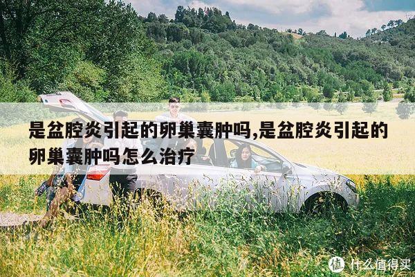 是盆腔炎引起的卵巢囊肿吗,是盆腔炎引起的卵巢囊肿吗怎么治疗