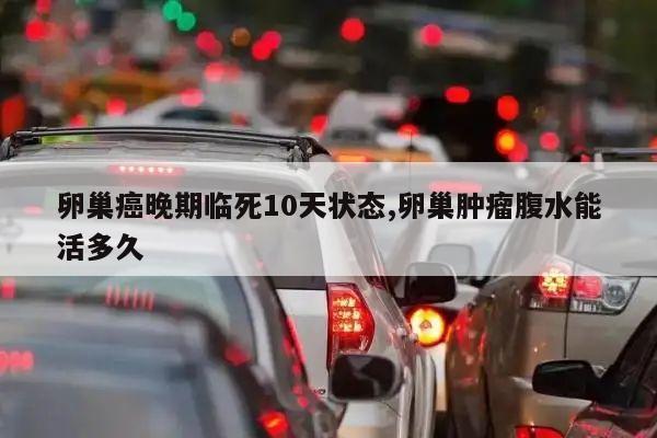 卵巢癌晚期临死10天状态,卵巢肿瘤腹水能活多久