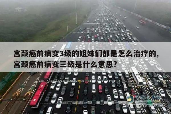 宫颈癌前病变3级的姐妹们都是怎么治疗的,宫颈癌前病变三级是什么意思?