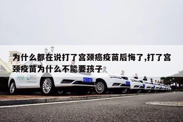 为什么都在说打了宫颈癌疫苗后悔了,打了宫颈疫苗为什么不能要孩子