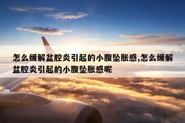 怎么缓解盆腔炎引起的小腹坠胀感,怎么缓解盆腔炎引起的小腹坠胀感呢