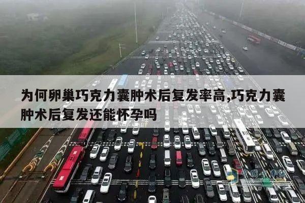 为何卵巢巧克力囊肿术后复发率高,巧克力囊肿术后复发还能怀孕吗