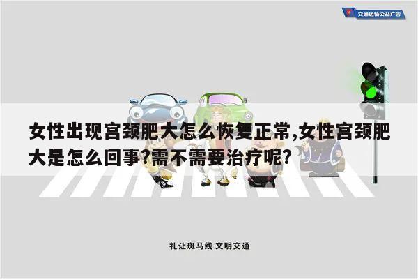 女性出现宫颈肥大怎么恢复正常,女性宫颈肥大是怎么回事?需不需要治疗呢?