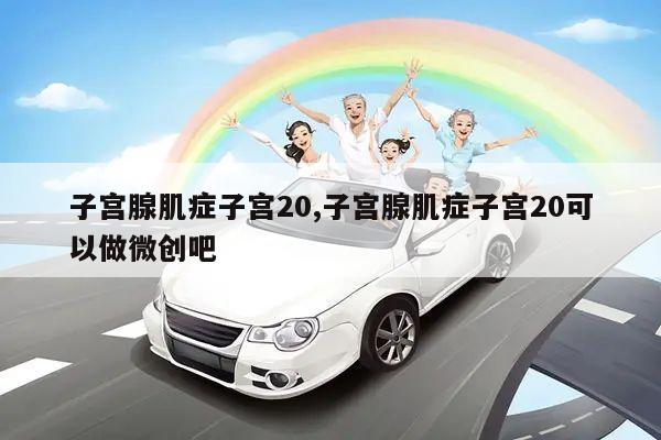 子宫腺肌症子宫20,子宫腺肌症子宫20可以做微创吧