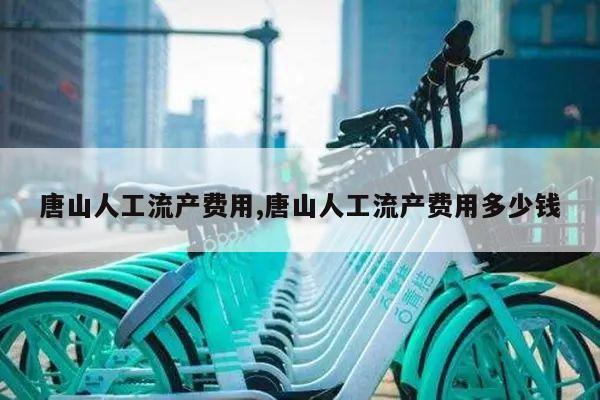 唐山人工流产费用,唐山人工流产费用多少钱