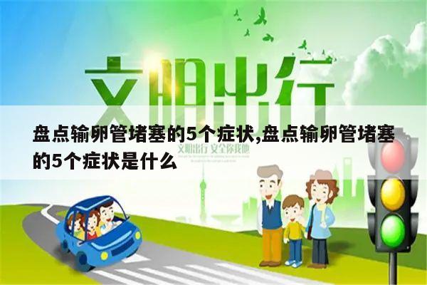 盘点输卵管堵塞的5个症状,盘点输卵管堵塞的5个症状是什么