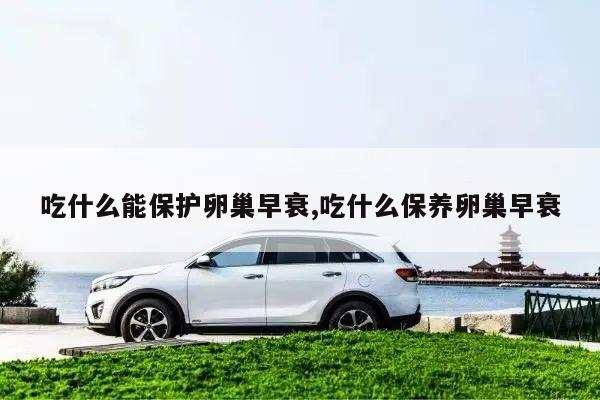 吃什么能保护卵巢早衰,吃什么保养卵巢早衰